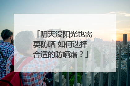 阴天没阳光也需要防晒 如何选择合适的防晒霜？