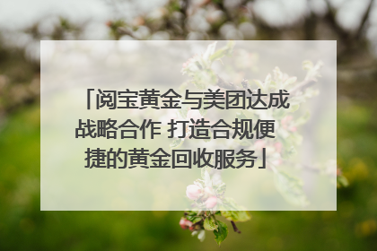 阅宝黄金与美团达成战略合作 打造合规便捷的黄金回收服务