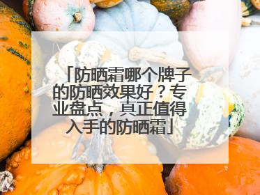 防晒霜哪个牌子的防晒效果好？专业盘点，真正值得入手的防晒霜