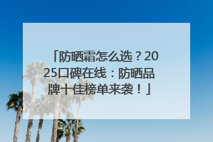 防晒霜怎么选？2025口碑在线：防晒品牌十佳榜单来袭！