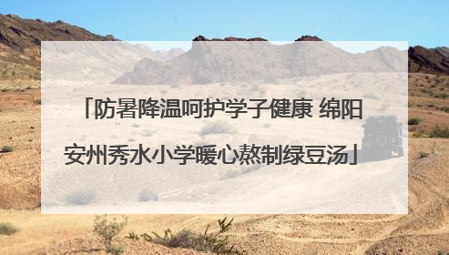 防暑降温呵护学子健康 绵阳安州秀水小学暖心熬制绿豆汤