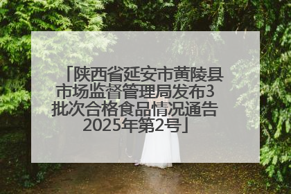 陕西省延安市黄陵县市场监督管理局发布3批次合格食品情况通告2025年第2号