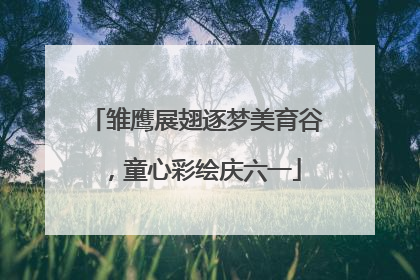 雏鹰展翅逐梦美育谷，童心彩绘庆六一