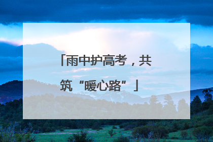 雨中护高考，共筑“暖心路”