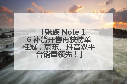 魅族 Note 16 补货开售再获榜单桂冠，京东、抖音双平台销量领先！