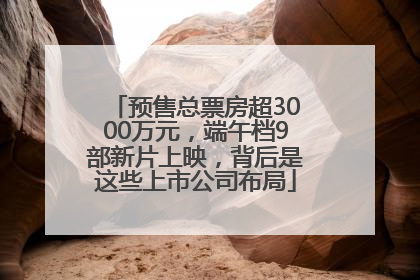 预售总票房超3000万元，端午档9部新片上映，背后是这些上市公司布局