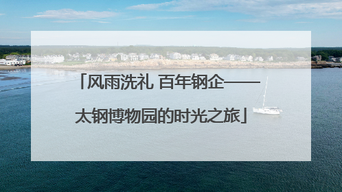 风雨洗礼 百年钢企——太钢博物园的时光之旅