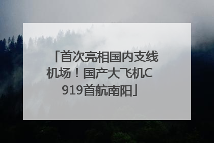 首次亮相国内支线机场！国产大飞机C919首航南阳