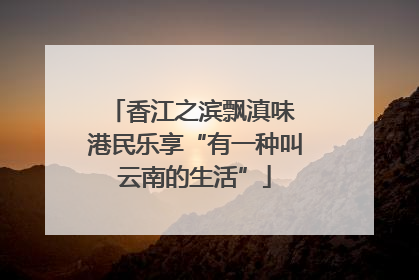 香江之滨飘滇味 港民乐享“有一种叫云南的生活”