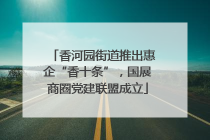 香河园街道推出惠企“香十条”，国展商圈党建联盟成立