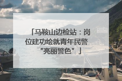 马鞍山边检站：岗位建功绘就青年民警“亮丽警色”