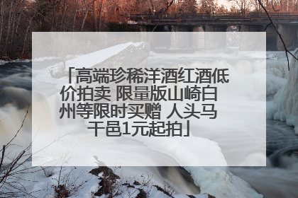 高端珍稀洋酒红酒低价拍卖 限量版山崎白州等限时买赠 人头马干邑1元起拍