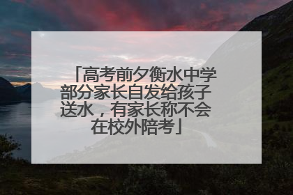 高考前夕衡水中学部分家长自发给孩子送水，有家长称不会在校外陪考