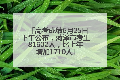 高考成绩6月25日下午公布，菏泽市考生81602人，比上年增加1710人