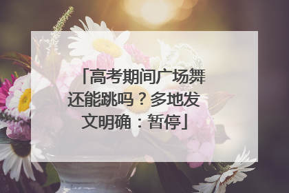 高考期间广场舞还能跳吗？多地发文明确：暂停