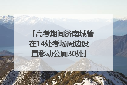 高考期间济南城管在14处考场周边设置移动公厕30处