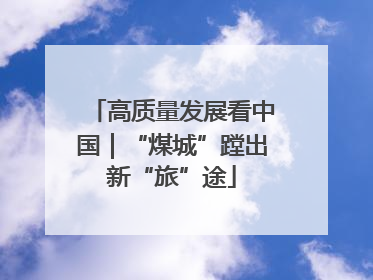 高质量发展看中国｜“煤城”蹚出新“旅”途