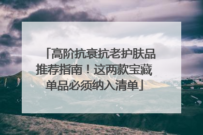 高阶抗衰抗老护肤品推荐指南！这两款宝藏单品必须纳入清单