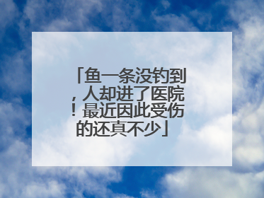 鱼一条没钓到，人却进了医院！最近因此受伤的还真不少