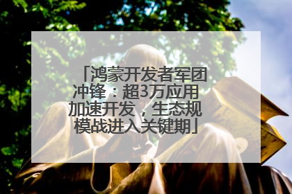 鸿蒙开发者军团冲锋：超3万应用加速开发，生态规模战进入关键期