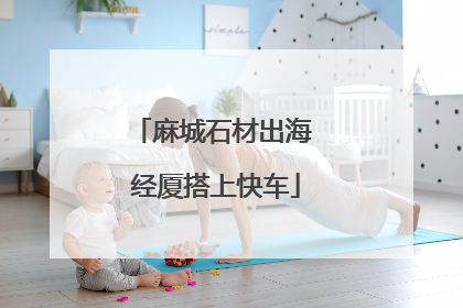 麻城石材出海 经厦搭上快车