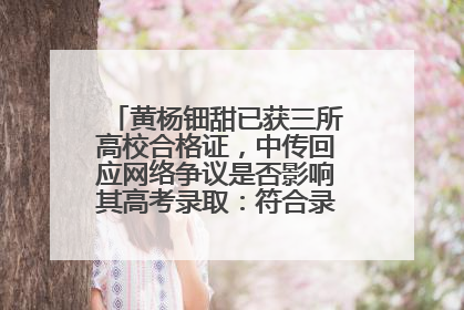 黄杨钿甜已获三所高校合格证，中传回应网络争议是否影响其高考录取：符合录取条件就能录取