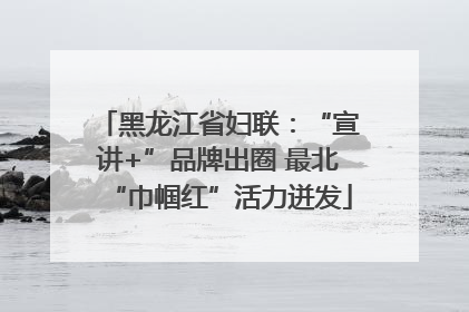 黑龙江省妇联：“宣讲+”品牌出圈 最北“巾帼红”活力迸发