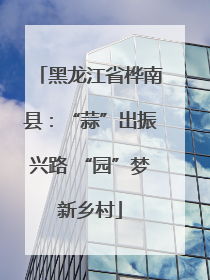 黑龙江省桦南县：“蒜”出振兴路 “园”梦新乡村