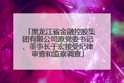 黑龙江省金融控股集团有限公司原党委书记、董事长于宏接受纪律审查和监察调查