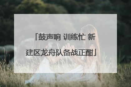 鼓声响 训练忙 新建区龙舟队备战正酣