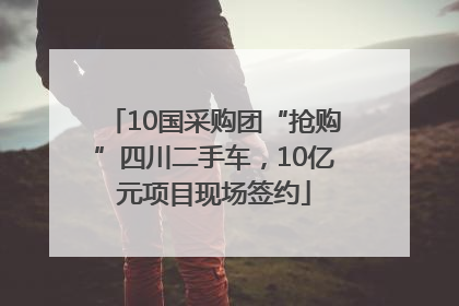 10国采购团“抢购”四川二手车，10亿元项目现场签约