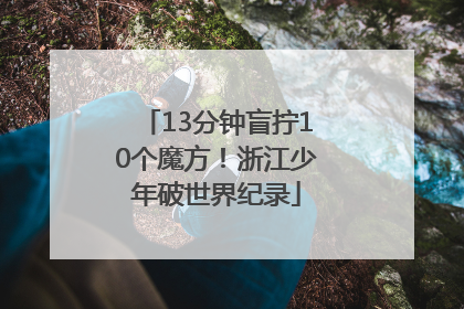13分钟盲拧10个魔方！浙江少年破世界纪录