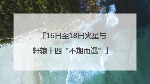 16日至18日火星与轩辕十四“不期而遇”