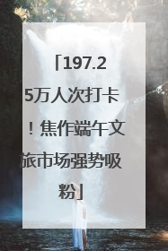 197.25万人次打卡！焦作端午文旅市场强势吸粉