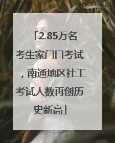 2.85万名考生家门口考试，南通地区社工考试人数再创历史新高
