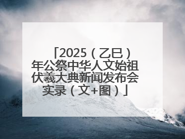 2025（乙巳）年公祭中华人文始祖伏羲大典新闻发布会实录（文+图）