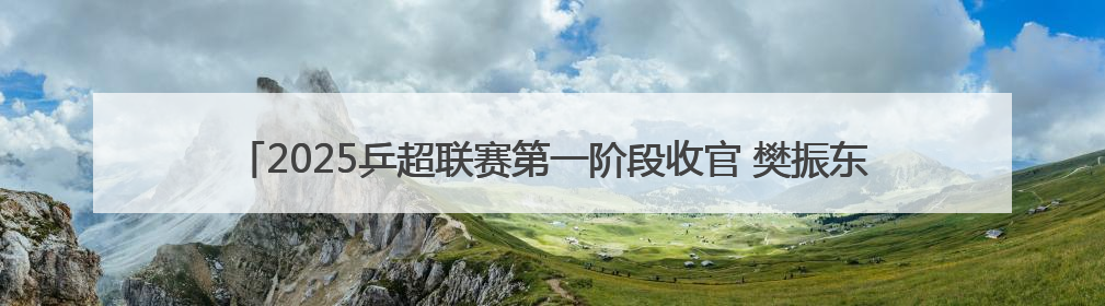 2025乒超联赛第一阶段收官 樊振东7战7胜、王楚钦3天打出5个3∶0