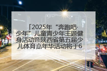 2025年“奔跑吧·少年”儿童青少年主题健身活动暨陕西省第五届少儿体育嘉年华活动将于6月14日正式举办