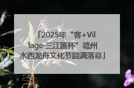 2025年“客+Village·三江匯杯”赣州水西龙舟文化节圆满落幕