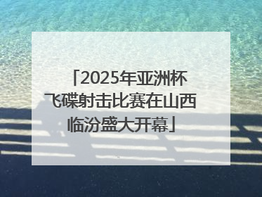 2025年亚洲杯飞碟射击比赛在山西临汾盛大开幕
