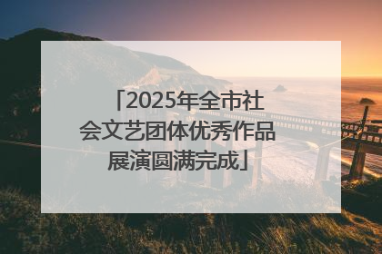 2025年全市社会文艺团体优秀作品展演圆满完成