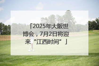 2025年大阪世博会，7月2日将迎来“江西时间”