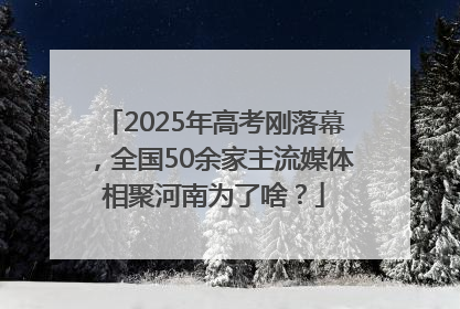 2025年高考刚落幕，全国50余家主流媒体相聚河南为了啥？