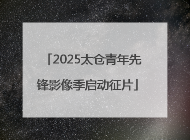 2025太仓青年先锋影像季启动征片