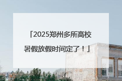 2025郑州多所高校暑假放假时间定了！