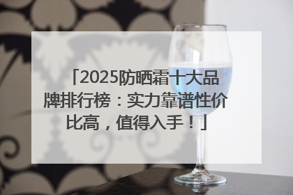 2025防晒霜十大品牌排行榜：实力靠谱性价比高，值得入手！