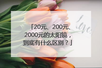 20元、200元、2000元的太阳镜，到底有什么区别？