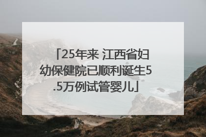 25年来 江西省妇幼保健院已顺利诞生5.5万例试管婴儿