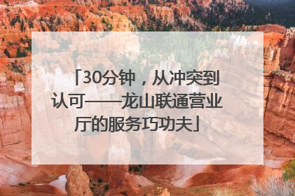 30分钟，从冲突到认可——龙山联通营业厅的服务巧功夫