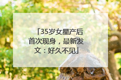 35岁女星产后首次现身，最新发文：好久不见